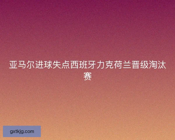 亚马尔进球失点西班牙力克荷兰晋级淘汰赛