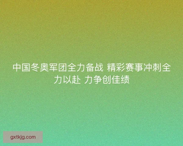 中国冬奥军团全力备战 精彩赛事冲刺全力以赴 力争创佳绩