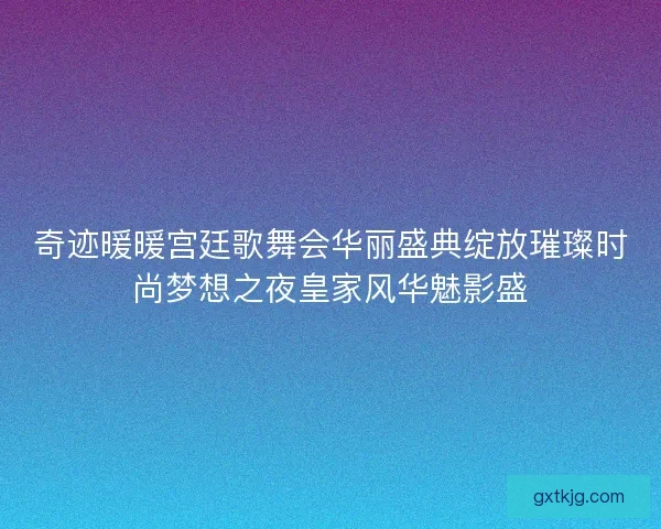 奇迹暖暖宫廷歌舞会华丽盛典绽放璀璨时尚梦想之夜皇家风华魅影盛