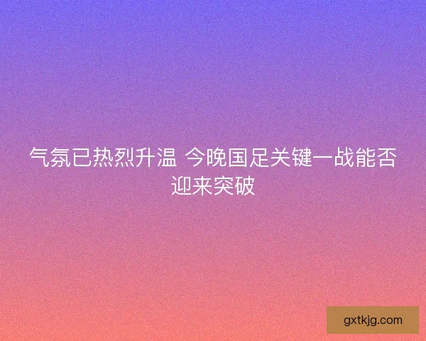 气氛已热烈升温 今晚国足关键一战能否迎来突破