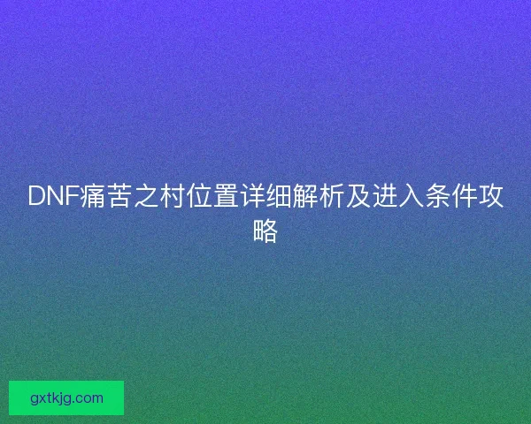 DNF痛苦之村位置详细解析及进入条件攻略