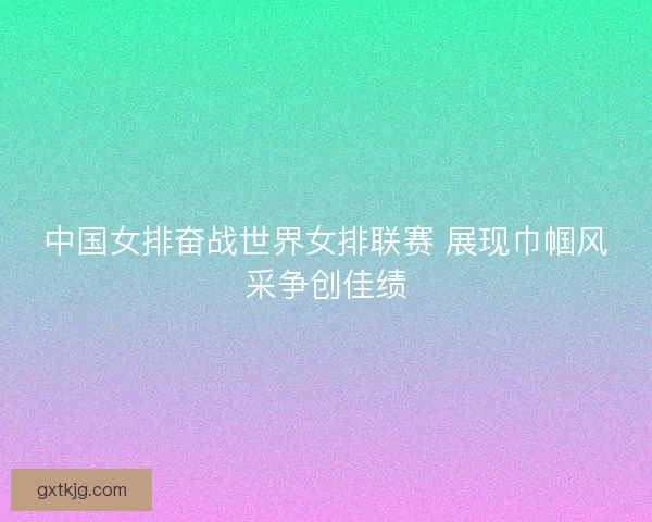 中国女排奋战世界女排联赛 展现巾帼风采争创佳绩
