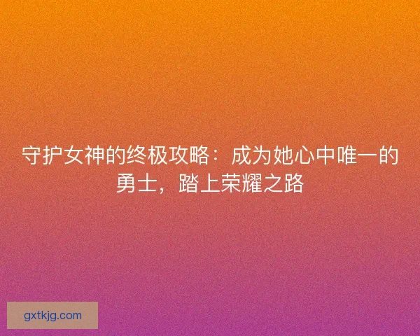守护女神的终极攻略：成为她心中唯一的勇士，踏上荣耀之路