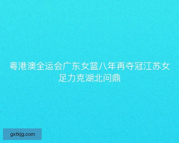 粤港澳全运会广东女篮八年再夺冠江苏女足力克湖北问鼎