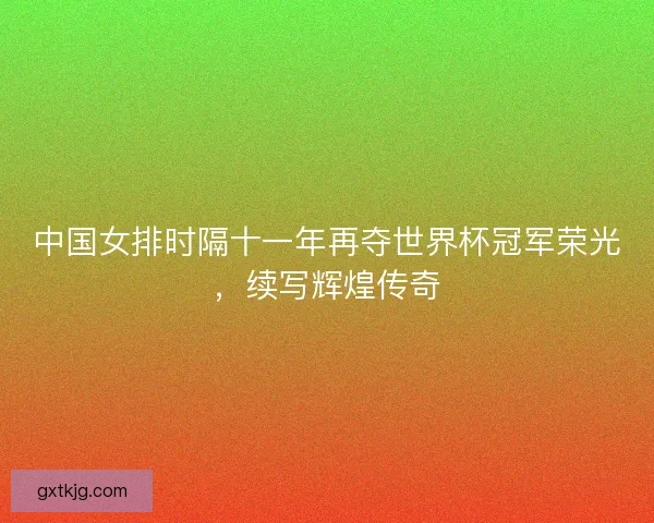 中国女排时隔十一年再夺世界杯冠军荣光，续写辉煌传奇