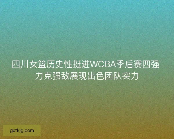 四川女篮历史性挺进WCBA季后赛四强 力克强敌展现出色团队实力