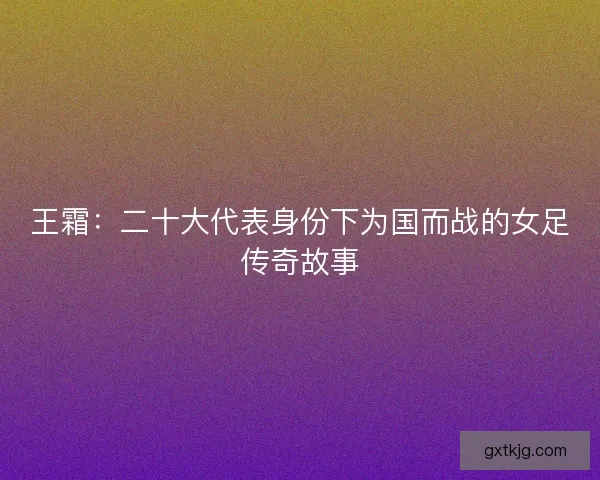 王霜：二十大代表身份下为国而战的女足传奇故事