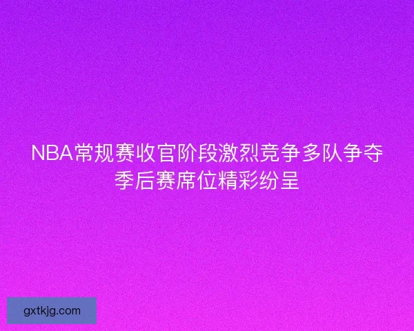 NBA常规赛收官阶段激烈竞争多队争夺季后赛席位精彩纷呈