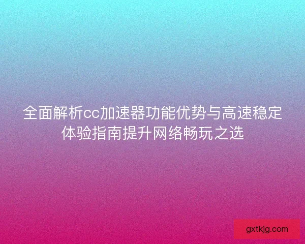 全面解析cc加速器功能优势与高速稳定体验指南提升网络畅玩之选